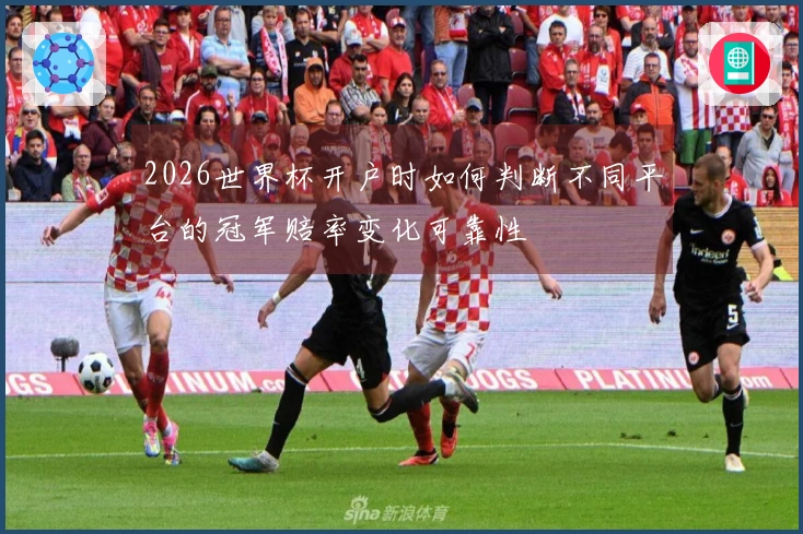 2026世界杯开户时如何判断不同平台的冠军赔率变化可靠性