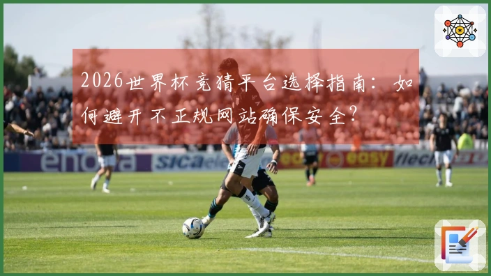2026世界杯竞猜平台选择指南:如何避开不正规网站确保安全?